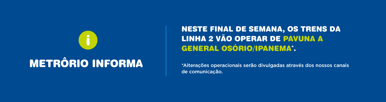 NESTE FINAL DE SEMANA, OS TRENS DA LINHA 2 VÃO OPERAR DE PAVUNA A GENERAL OSÓRIO/IPANEMA.
*Alterações operacionais serão divulgadas através dos nossos canais de comunicação.